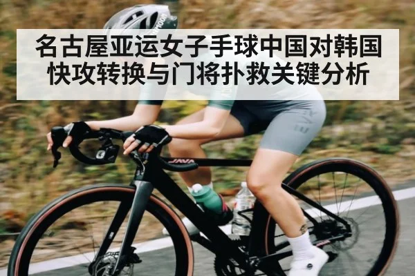 名古屋亚运女子手球中国对韩国快攻转换与门将扑救关键分析