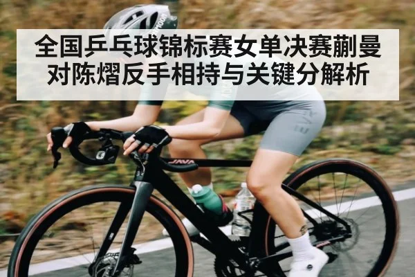 全国乒乓球锦标赛女单决赛蒯曼对陈熠反手相持与关键分解析