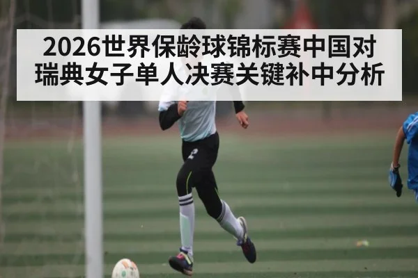 2026世界保龄球锦标赛中国对瑞典女子单人决赛关键补中分析