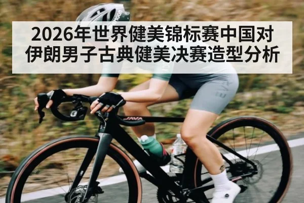 2026年世界健美锦标赛中国对伊朗男子古典健美决赛造型分析